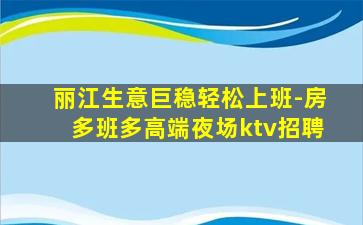 丽江生意巨稳轻松上班-房多班多高端夜场ktv招聘